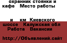 охранник стоянки и кафе › Место работы ­ 125 и132 км. Киевского шоссе - Калужская обл. Работа » Вакансии   